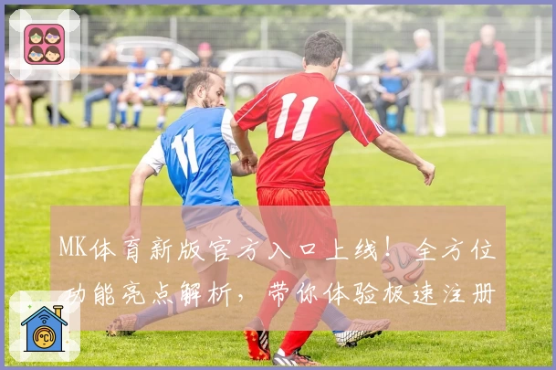 MK体育新版官方入口上线!全方位功能亮点解析,带你体验极速注册与畅快使用