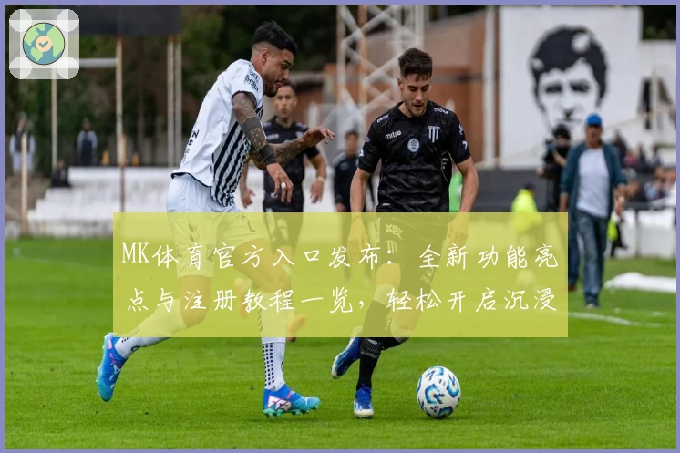 MK体育官方入口发布：全新功能亮点与注册教程一览，轻松开启沉浸式运动体验