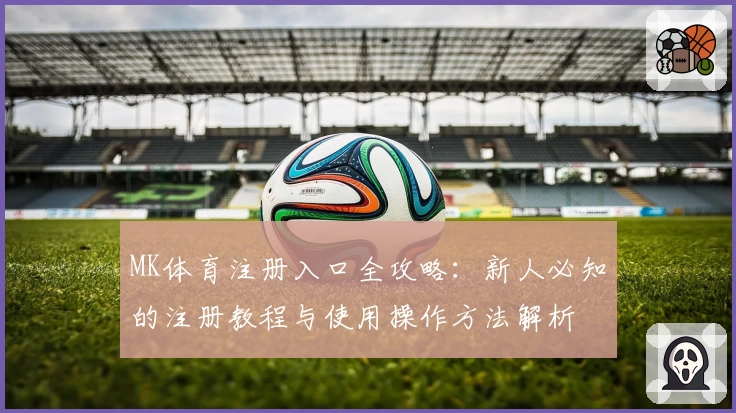 MK体育注册入口全攻略：新人必知的注册教程与使用操作方法解析