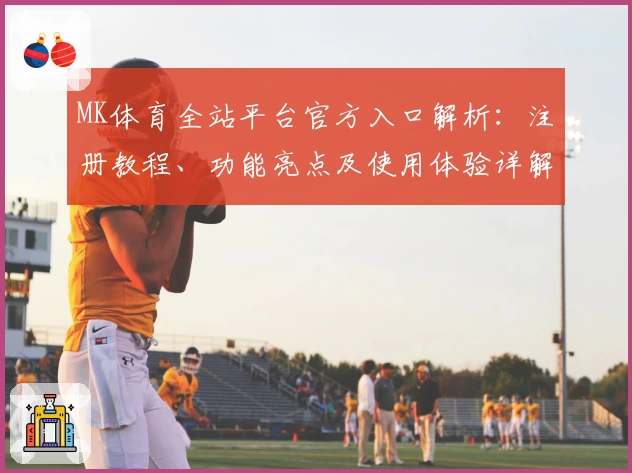 MK体育全站平台官方入口解析：注册教程、功能亮点及使用体验详解