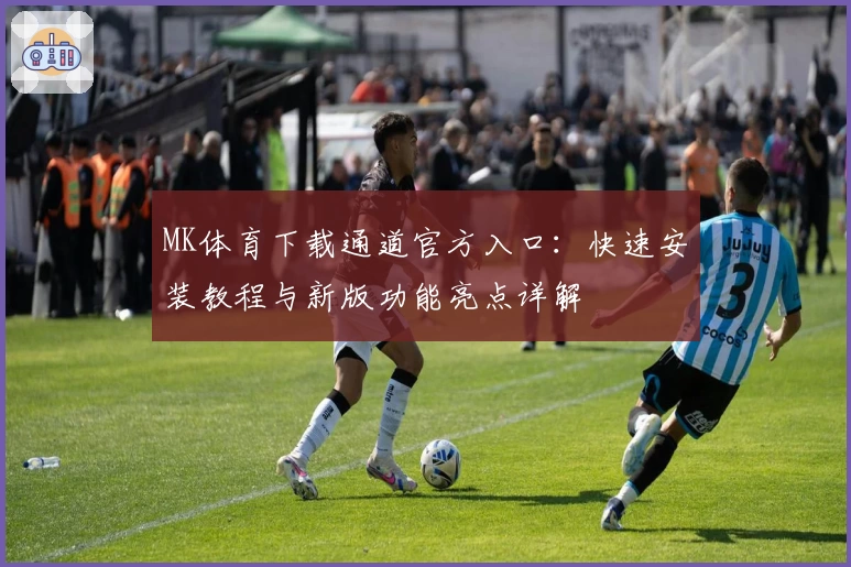 MK体育下载通道官方入口：快速安装教程与新版功能亮点详解