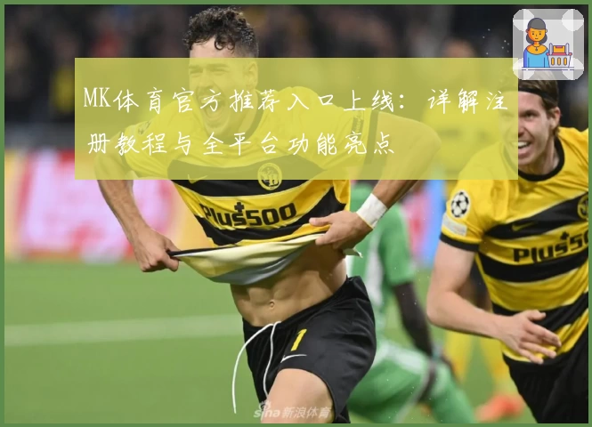 MK体育官方推荐入口上线：详解注册教程与全平台功能亮点