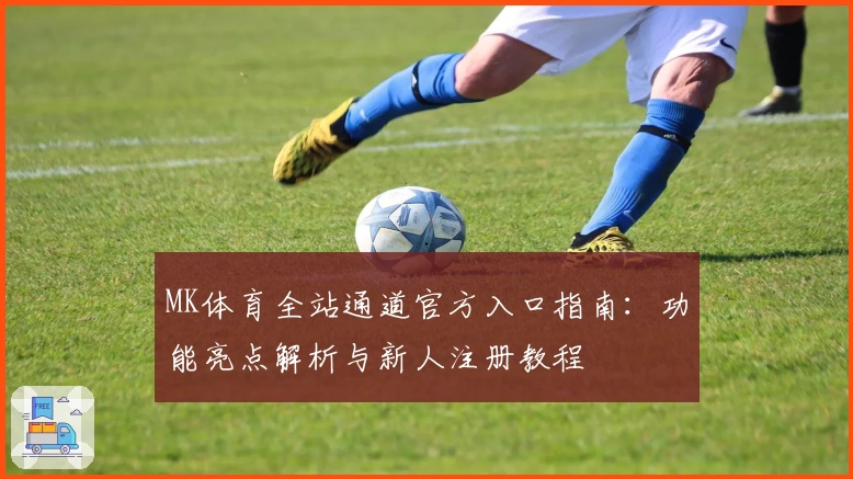 MK体育全站通道官方入口指南：功能亮点解析与新人注册教程