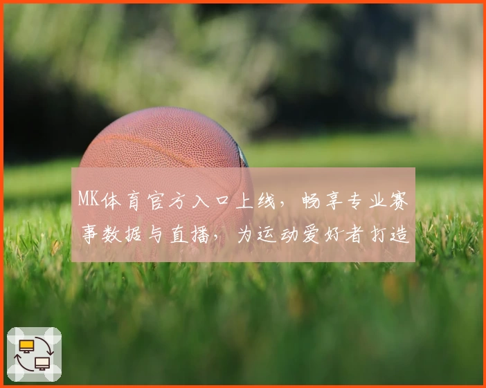 MK体育官方入口上线，畅享专业赛事数据与直播，为运动爱好者打造全新体验
