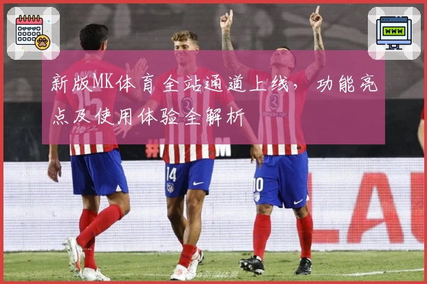 新版MK体育全站通道上线，功能亮点及使用体验全解析