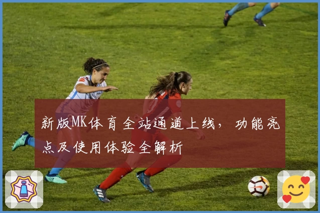 新版MK体育全站通道上线，功能亮点及使用体验全解析