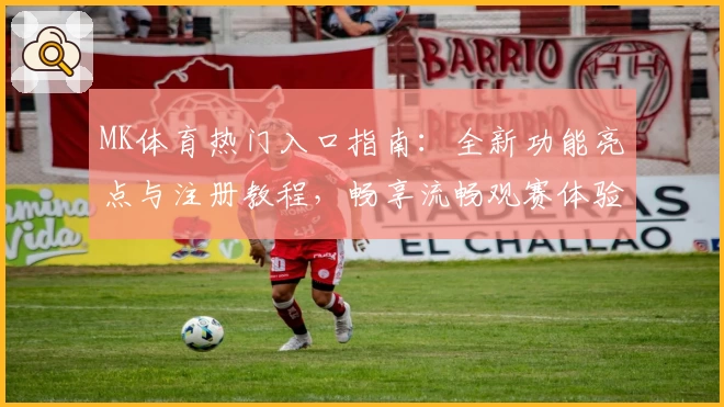 MK体育热门入口指南：全新功能亮点与注册教程，畅享流畅观赛体验