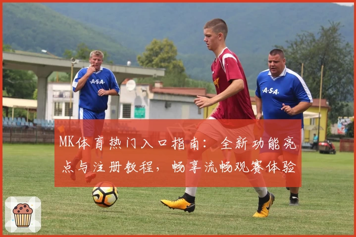 MK体育热门入口指南：全新功能亮点与注册教程，畅享流畅观赛体验