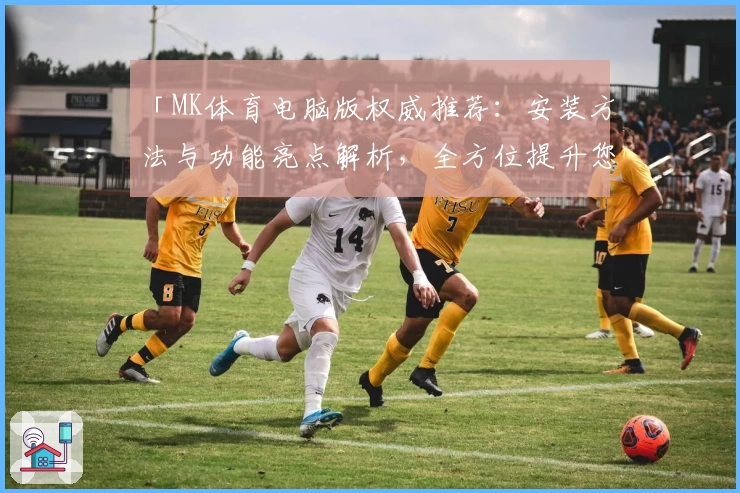 「MK体育电脑版权威推荐：安装方法与功能亮点解析，全方位提升您的使用体验」