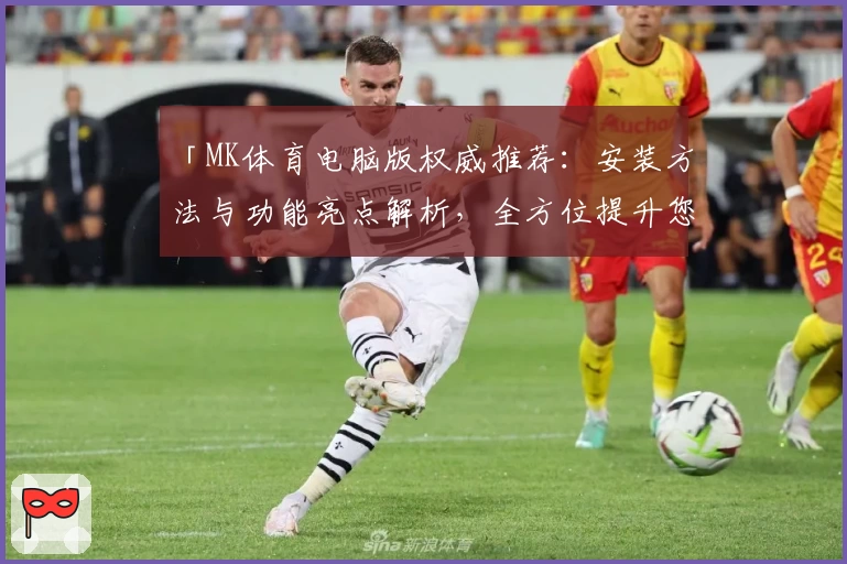 「MK体育电脑版权威推荐：安装方法与功能亮点解析，全方位提升您的使用体验」