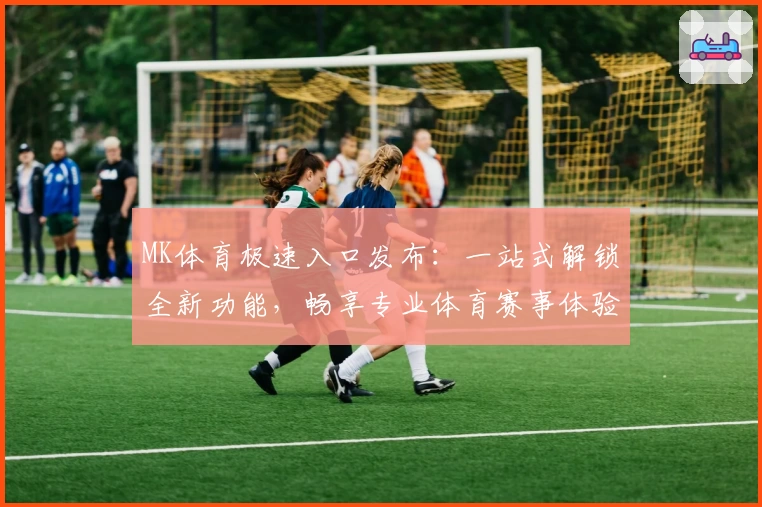 MK体育极速入口发布：一站式解锁全新功能，畅享专业体育赛事体验