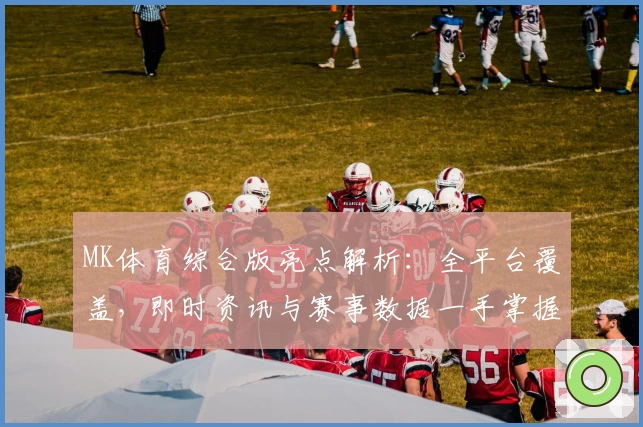 MK体育综合版亮点解析：全平台覆盖，即时资讯与赛事数据一手掌握