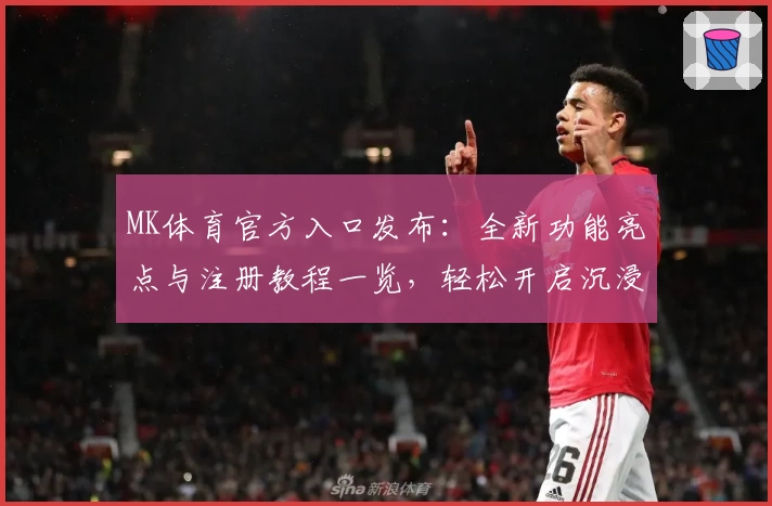 MK体育官方入口发布：全新功能亮点与注册教程一览，轻松开启沉浸式运动体验