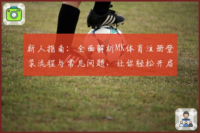 新人指南：全面解析MK体育注册登录流程与常见问题，让你轻松开启运动激情新体验