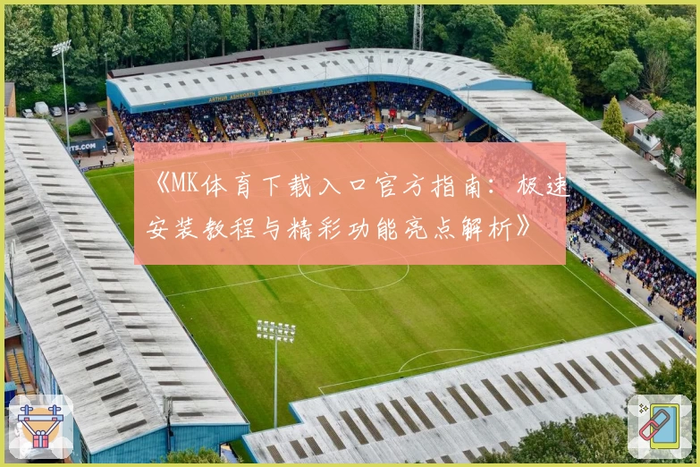 《MK体育下载入口官方指南：极速安装教程与精彩功能亮点解析》