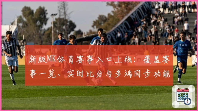 新版MK体育赛事入口上线：覆盖赛事一览、实时比分与多端同步功能详解
