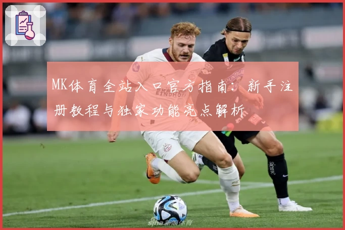 MK体育全站入口官方指南：新手注册教程与独家功能亮点解析