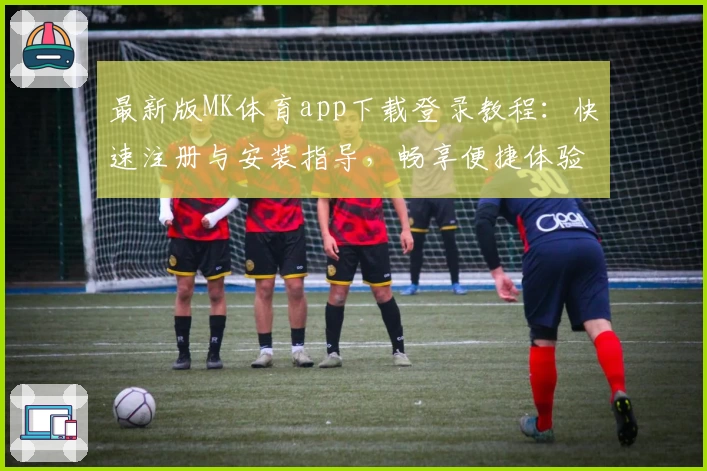 最新版MK体育app下载登录教程：快速注册与安装指导，畅享便捷体验