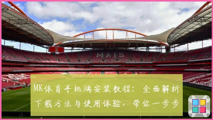 MK体育手机端安装教程：全面解析下载方法与使用体验，带你一步步解锁精彩赛事魅力