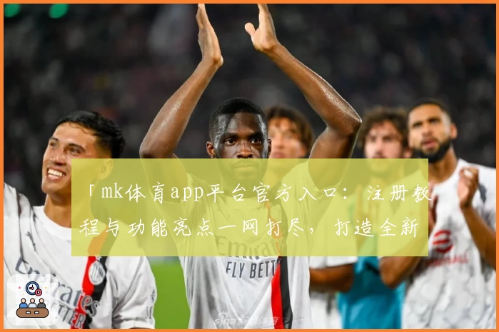 「mk体育app平台官方入口：注册教程与功能亮点一网打尽，打造全新使用体验」