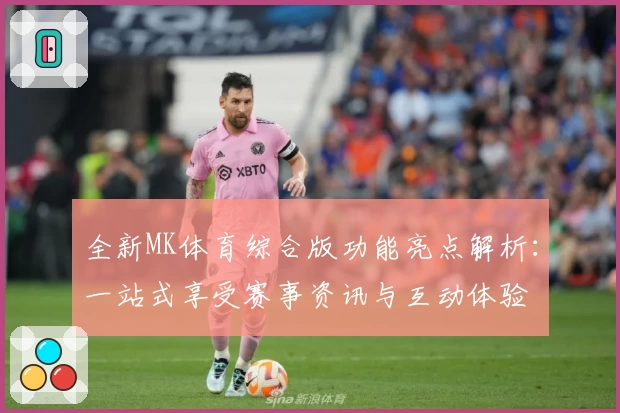 全新MK体育综合版功能亮点解析：一站式享受赛事资讯与互动体验