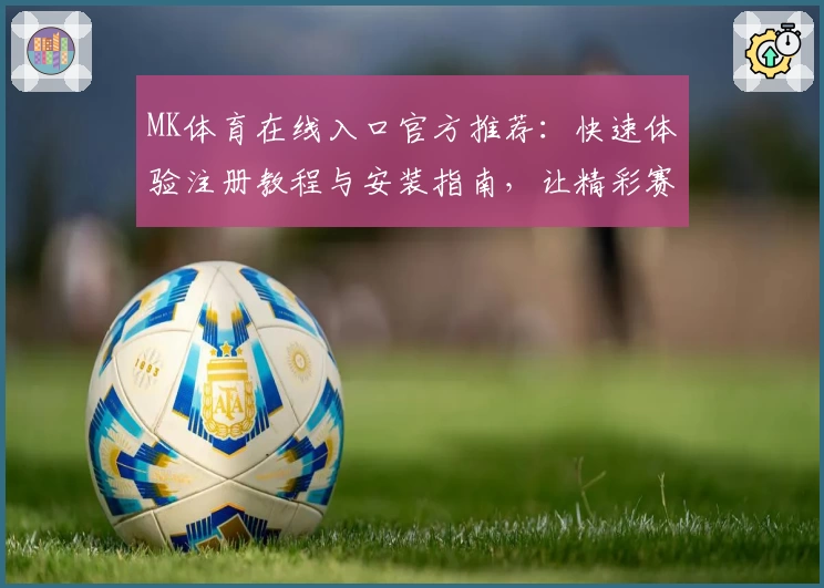 MK体育在线入口官方推荐：快速体验注册教程与安装指南，让精彩赛事一触即达