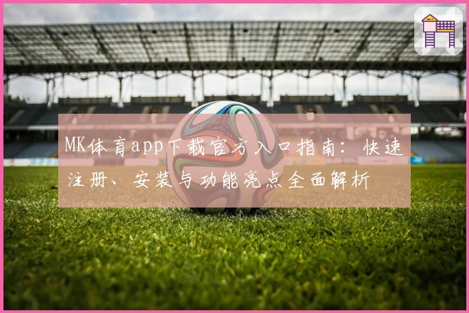 MK体育app下载官方入口指南：快速注册、安装与功能亮点全面解析