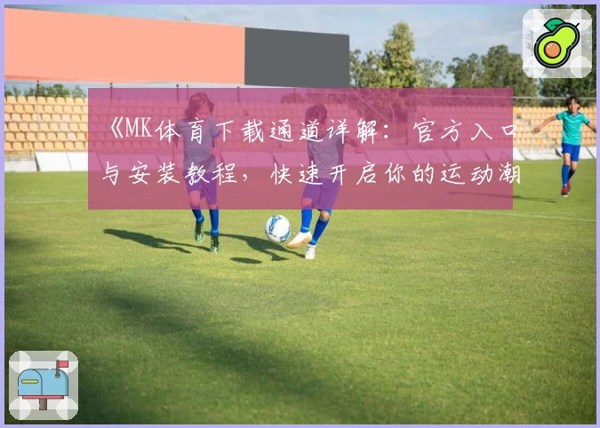 《MK体育下载通道详解：官方入口与安装教程，快速开启你的运动潮流体验》