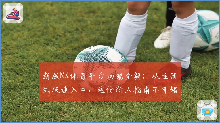新版MK体育平台功能全解：从注册到极速入口，这份新人指南不可错过