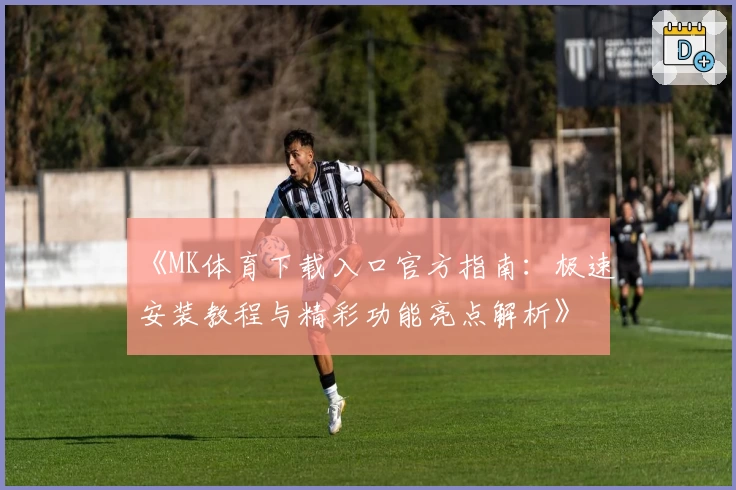 《MK体育下载入口官方指南：极速安装教程与精彩功能亮点解析》