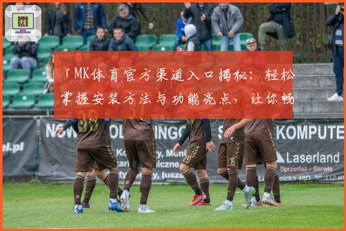 「MK体育官方渠道入口揭秘：轻松掌握安装方法与功能亮点，让你畅享全新运动体验」