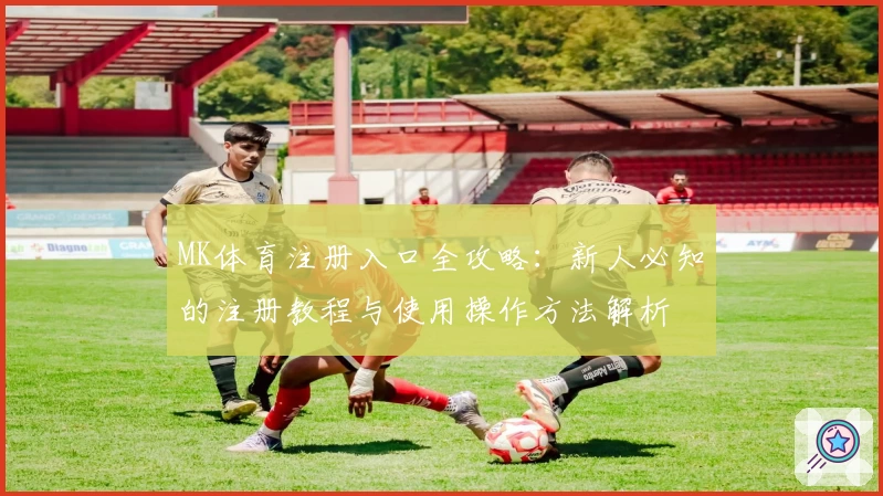 MK体育注册入口全攻略：新人必知的注册教程与使用操作方法解析