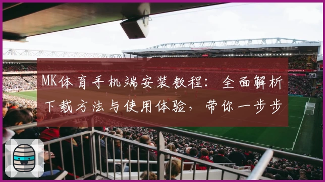 MK体育手机端安装教程：全面解析下载方法与使用体验，带你一步步解锁精彩赛事魅力