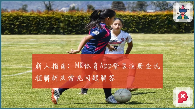 新人指南:MK体育App登录注册全流程解析及常见问题解答