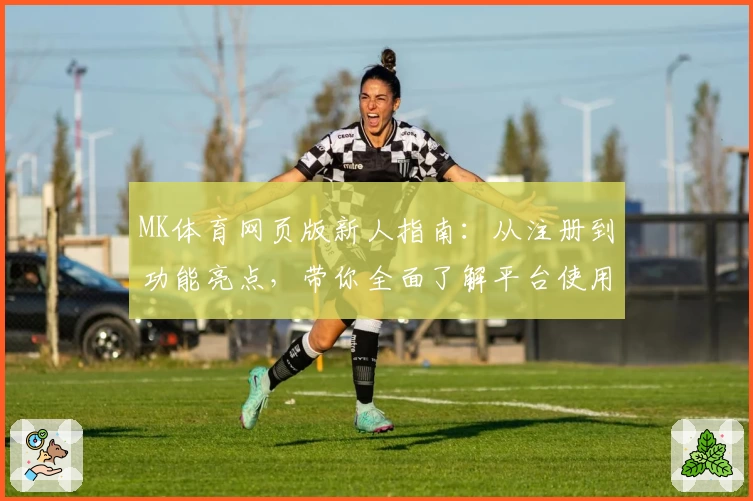 MK体育网页版新人指南:从注册到功能亮点,带你全面了解平台使用全流程