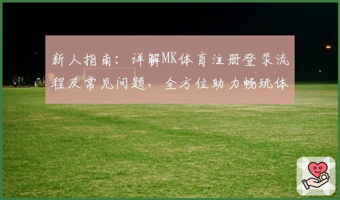 新人指南:详解MK体育注册登录流程及常见问题,全方位助力畅玩体验