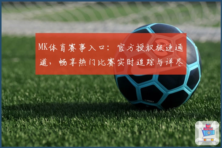 MK体育赛事入口：官方授权极速通道，畅享热门比赛实时追踪与详尽数据分析