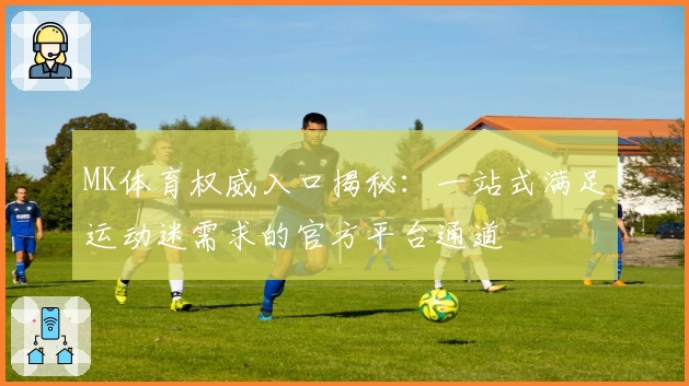 MK体育权威入口揭秘：一站式满足运动迷需求的官方平台通道