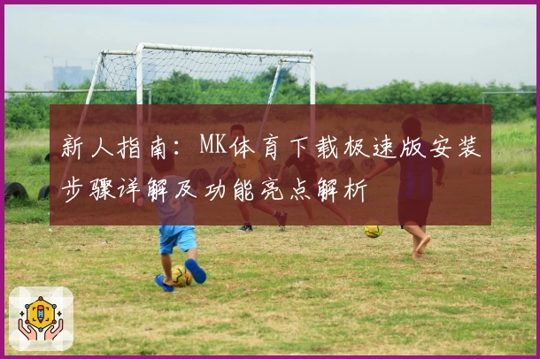 新人指南：MK体育下载极速版安装步骤详解及功能亮点解析