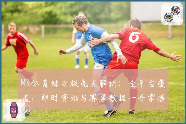 MK体育综合版亮点解析：全平台覆盖，即时资讯与赛事数据一手掌握