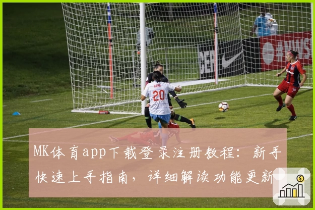 MK体育app下载登录注册教程：新手快速上手指南，详细解读功能更新与使用亮点