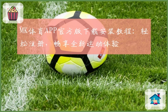 MK体育APP官方版下载安装教程：轻松注册，畅享全新运动体验