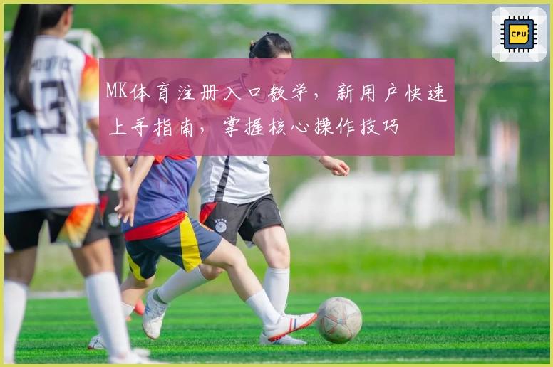 MK体育注册入口教学,新用户快速上手指南,掌握核心操作技巧