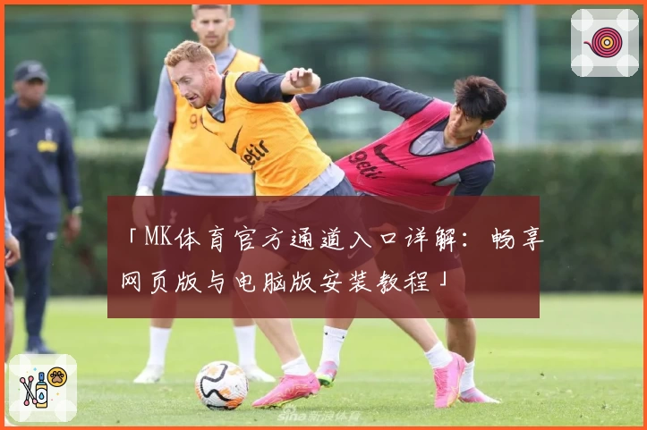 「MK体育官方通道入口详解：畅享网页版与电脑版安装教程」