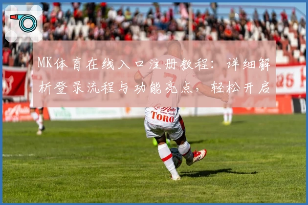 MK体育在线入口注册教程：详细解析登录流程与功能亮点，轻松开启体育赛事新体验