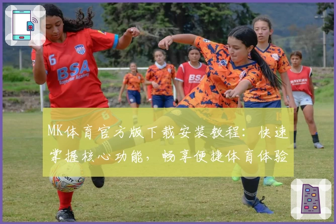 MK体育官方版下载安装教程：快速掌握核心功能，畅享便捷体育体验