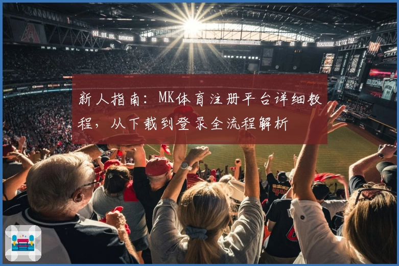 新人指南：MK体育注册平台详细教程，从下载到登录全流程解析