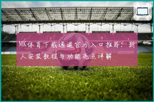 MK体育下载通道官方入口推荐：新人安装教程与功能亮点详解