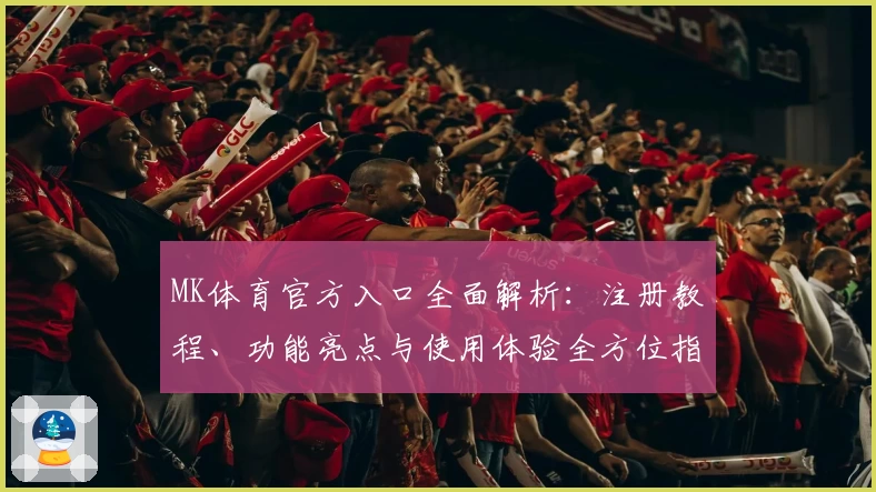 MK体育官方入口全面解析：注册教程、功能亮点与使用体验全方位指南