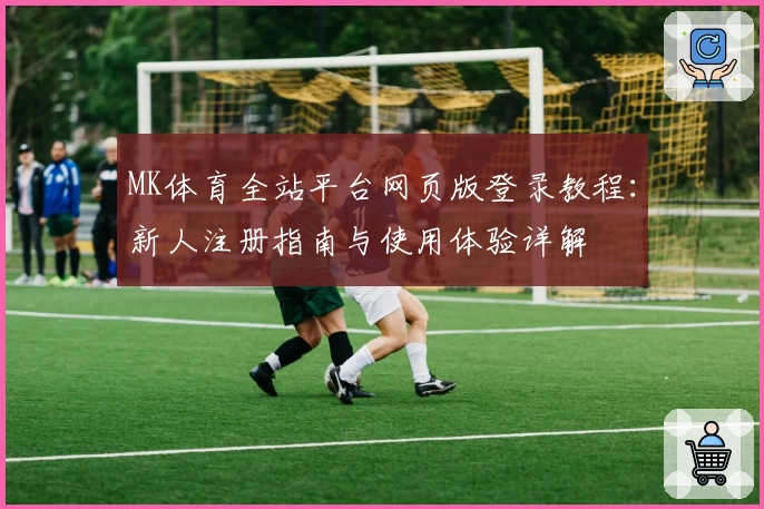 MK体育全站平台网页版登录教程：新人注册指南与使用体验详解